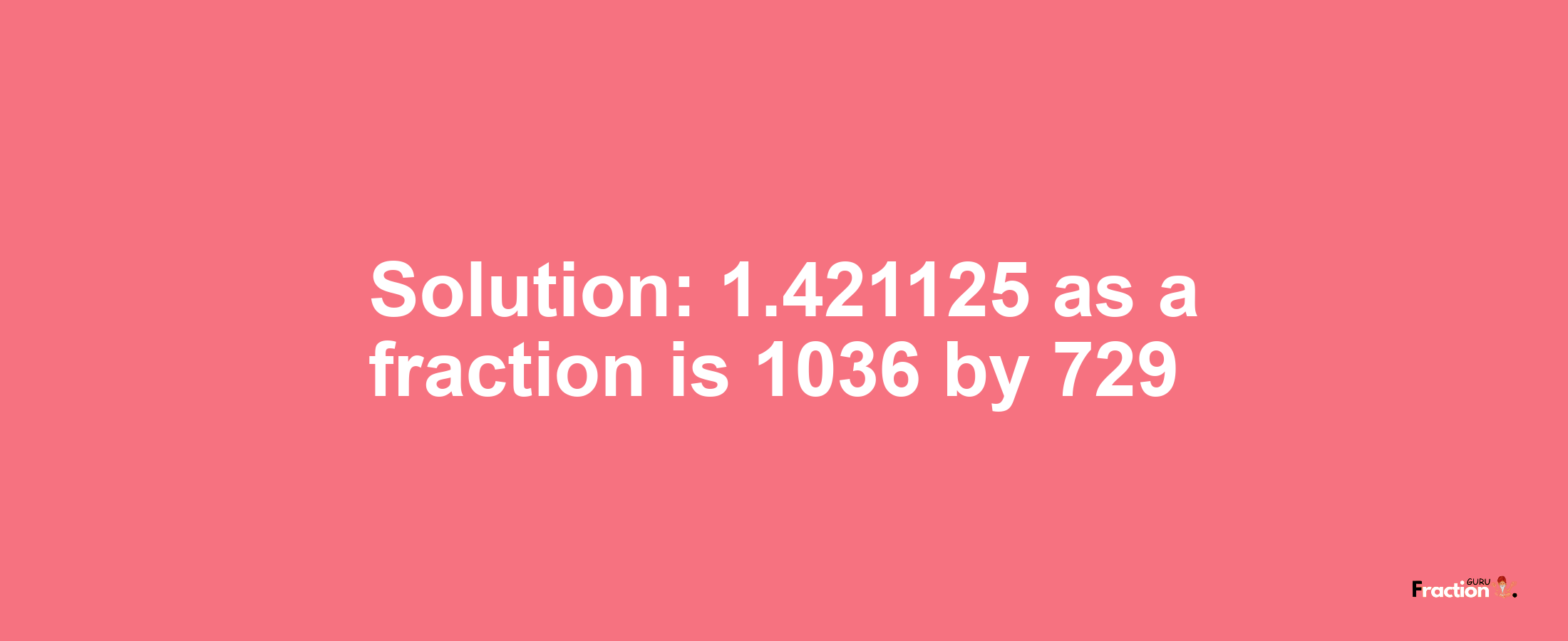 Solution:1.421125 as a fraction is 1036/729